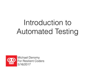 Introduction to
Automated Testing
Michael Denomy
For Resilient Coders
5/16/2017
 
