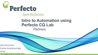 Intro to Automation using
Perfecto CQ Lab
Partners
David Broerman
Partner Enablement Mgr.
Email:
davidb@perfectomobile.com
 