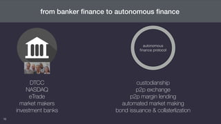 16
from banker ﬁnance to autonomous ﬁnance
autonomous  
ﬁnance protocol
custodianship
p2p exchange
p2p margin lending
automated market making
bond issuance & collaterlization
DTCC
NASDAQ
eTrade
market makers
investment banks
 