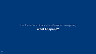 if autonomous ﬁnance available for everyone,
what happens?
17
 
