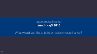 30
autonomous ﬁnance
launch - q3 2016
What would you like to build on autonomous ﬁnance?
 