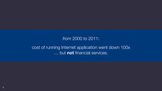 6
from 2000 to 2011:
cost of running Internet application went down 100x 
… but not ﬁnancial services.
 