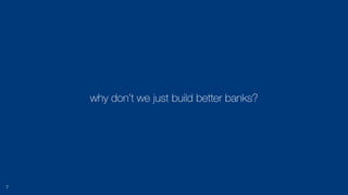 why don’t we just build better banks?
7
 