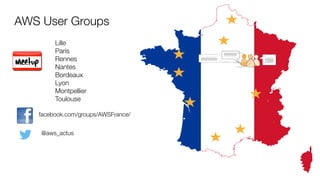 AWS User Groups
Lille
Paris
Rennes
Nantes
Bordeaux
Lyon
Montpellier
Toulouse
facebook.com/groups/AWSFrance/
@aws_actus
 