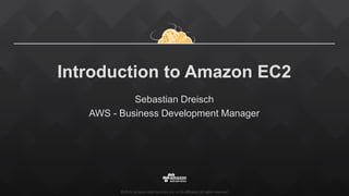 ©2015, Amazon Web Services, Inc. or its affiliates. All rights reserved.
Introduction to Amazon EC2
Sebastian Dreisch
AWS - Business Development Manager
 