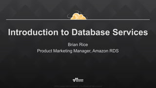 ©2015, Amazon Web Services, Inc. or its affiliates. All rights reserved
Introduction to Database Services
Brian Rice
Product Marketing Manager, Amazon RDS
 