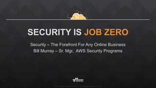 ©2015, Amazon Web Services, Inc. or its affiliates. All rights reserved
SECURITY IS JOB ZERO
Security – The Forefront For Any Online Business
Bill Murray – Sr. Mgr, AWS Security Programs
 