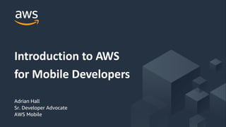 © 2017, Amazon Web Services, Inc. or its Affiliates. All rights reserved.
Adrian Hall
Sr. Developer Advocate
AWS Mobile
Introduction to AWS
for Mobile Developers
 