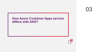 How Azure Container Apps service
differs with AKS?
03
 