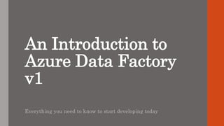 An Introduction to
Azure Data Factory
v1
Everything you need to know to start developing today
 