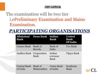The examination will be two tier
i.ePreliminary Examination and Mains
Examination.
PARTICIPATING ORGANISATIONS
Allahabad
Bank
Dena Bank Indian
Bank
United
Bank
Of India
Canara Bank Bank of
Baroda
Bank of
India
Uco Bank
Andhra Bank Corporation
Bank
Indian
overseas
Bank
Vijaya Bank
Central Bank
of India
Bank of
Maharashtra
Union Bank
of India
Syndicate
Bank
 