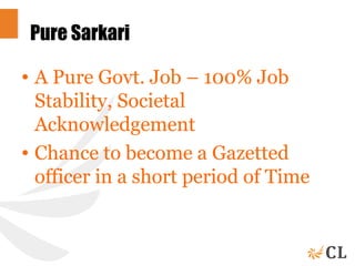 Pure Sarkari
• A Pure Govt. Job – 100% Job
Stability, Societal
Acknowledgement
• Chance to become a Gazetted
officer in a short period of Time
 
