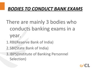 BODIES TO CONDUCT BANK EXAMS
There are mainly 3 bodies who
conducts banking exams in a
year.
1.RBI(Reserve Bank of India)
2.SBI(State Bank of India)
3.IBPS(Institute of Banking Personnel
Selection)
 