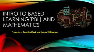 INTRO TO BASED
LEARNING(PBL) AND
MATHEMATICS
Presenters: Tamisha Mack and Kenna Willingham
 