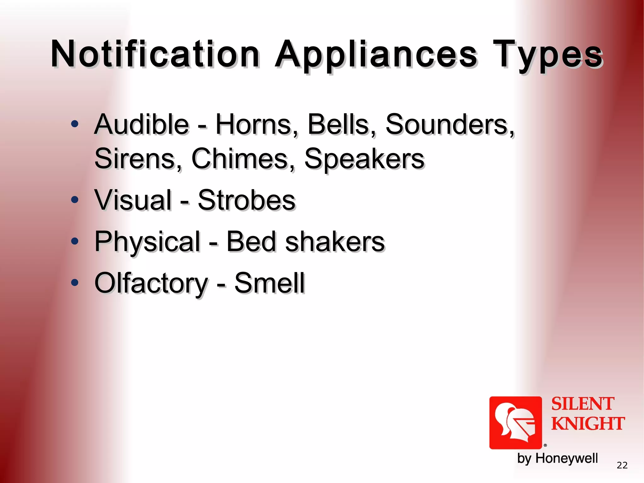 Notification Appliances Types
• Audible - Horns, Bells, Sounders,
Sirens, Chimes, Speakers
• Visual - Strobes
• Physical - Bed shakers
• Olfactory - Smell

22

 