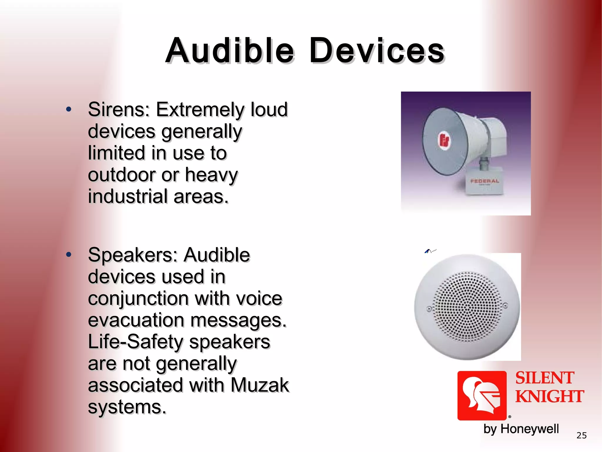 Audible Devices
• Sirens: Extremely loud
devices generally
limited in use to
outdoor or heavy
industrial areas.
• Speakers: Audible
devices used in
conjunction with voice
evacuation messages.
Life-Safety speakers
are not generally
associated with Muzak
systems.
25

 