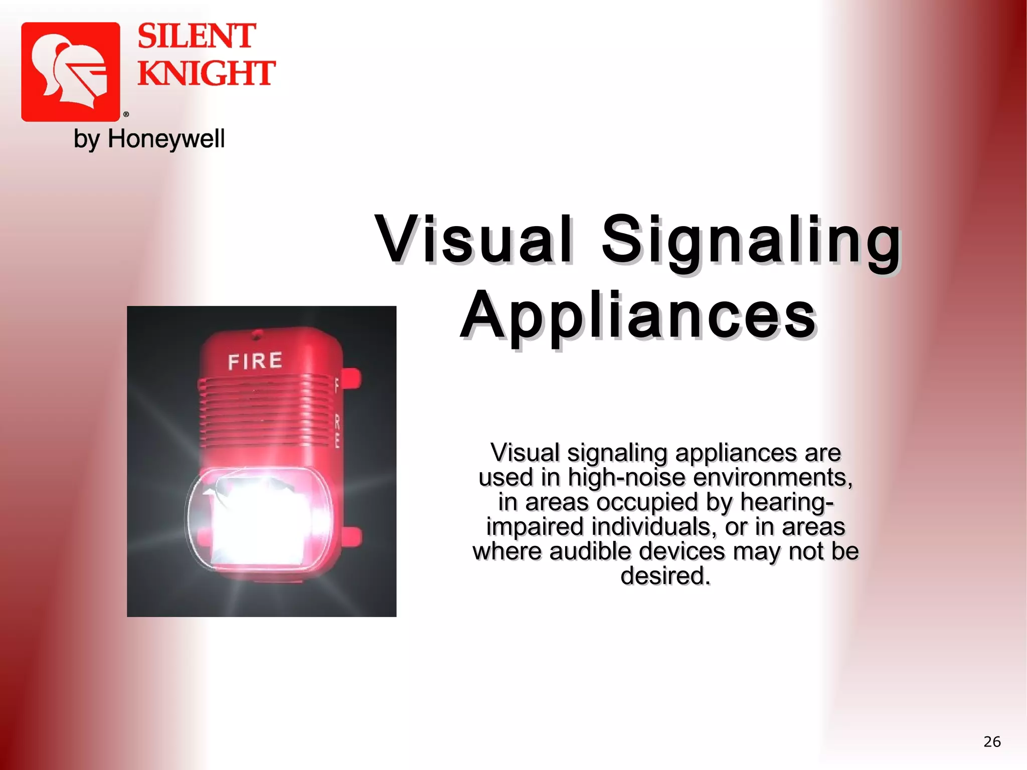 Visual Signaling
Appliances
Visual signaling appliances are
used in high-noise environments,
in areas occupied by hearingimpaired individuals, or in areas
where audible devices may not be
desired.

26

 