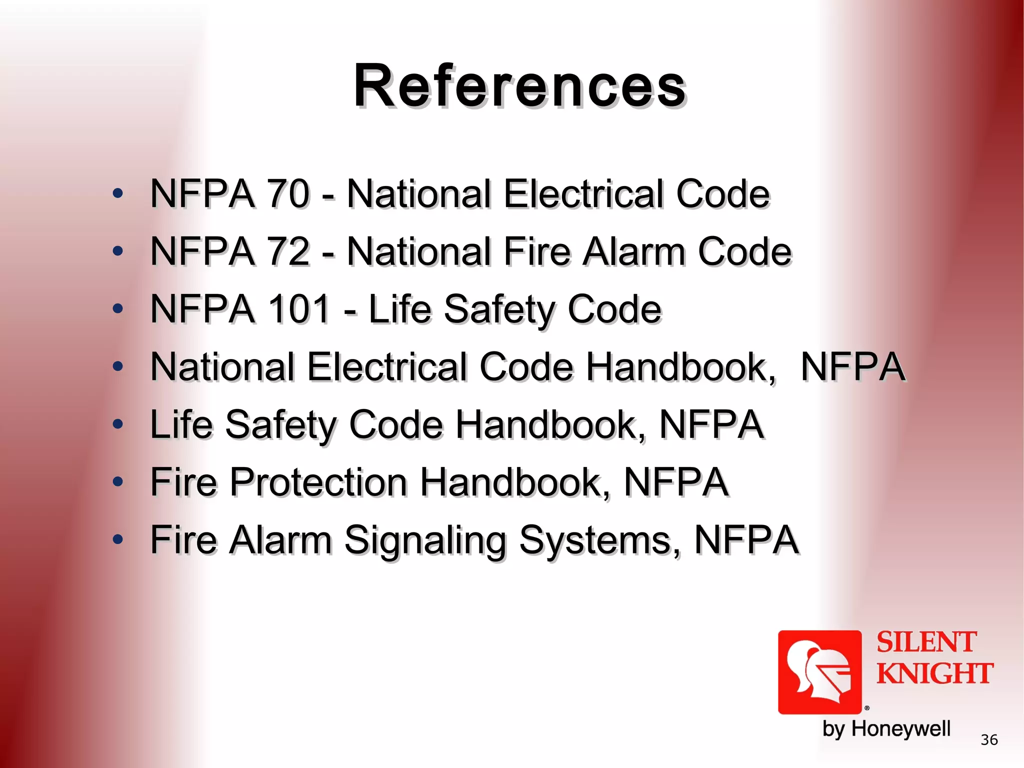 References
•
•
•
•
•
•
•

NFPA 70 - National Electrical Code
NFPA 72 - National Fire Alarm Code
NFPA 101 - Life Safety Code
National Electrical Code Handbook, NFPA
Life Safety Code Handbook, NFPA
Fire Protection Handbook, NFPA
Fire Alarm Signaling Systems, NFPA

36

 