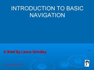Grunt Productions 2007
INTRODUCTION TO BASIC
NAVIGATION
A Brief By Lance GrindleyA Brief By Lance Grindley
 