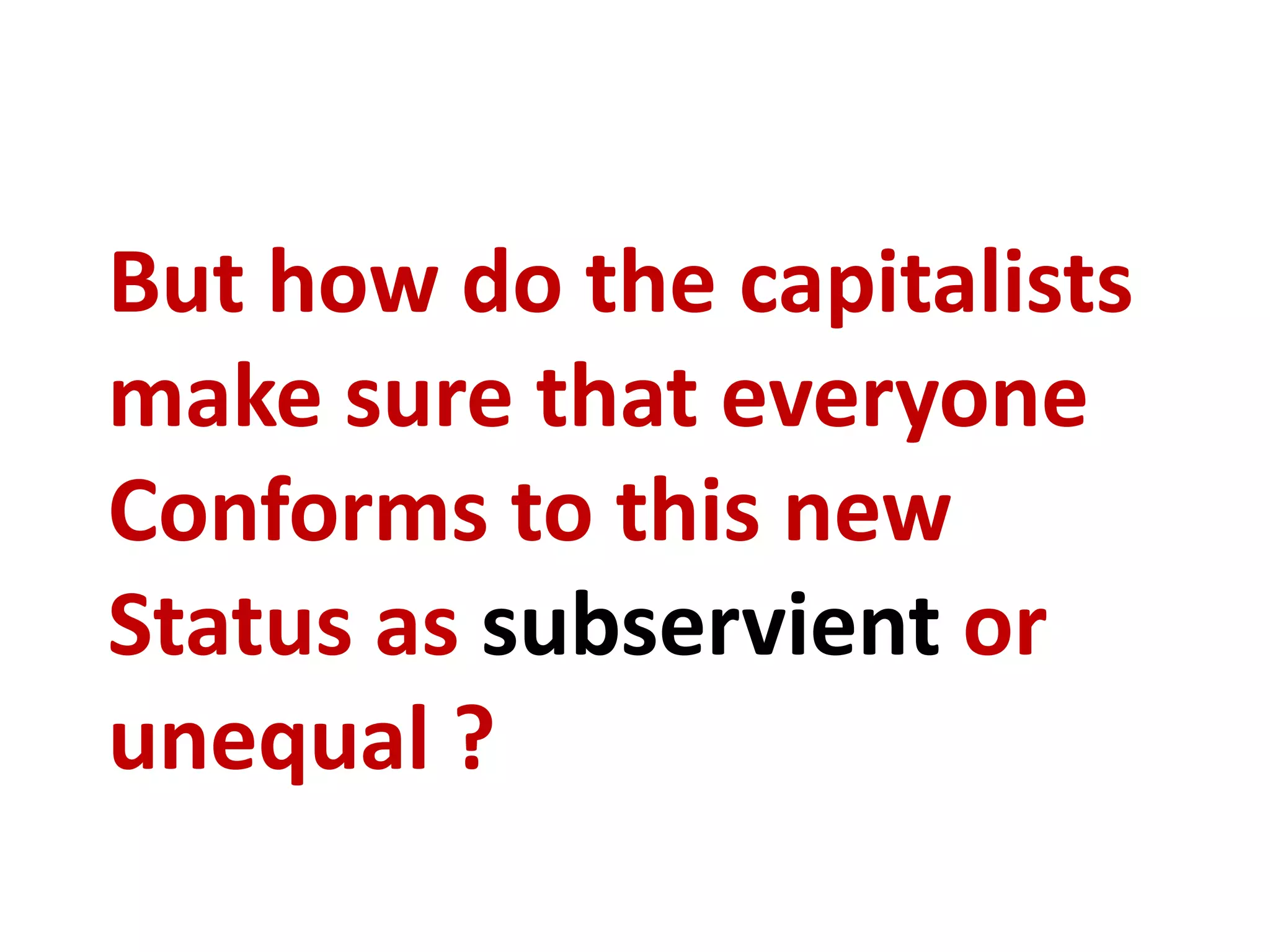 But how do the capitalists
make sure that everyone
Conforms to this new
Status as subservient or
unequal ?
 