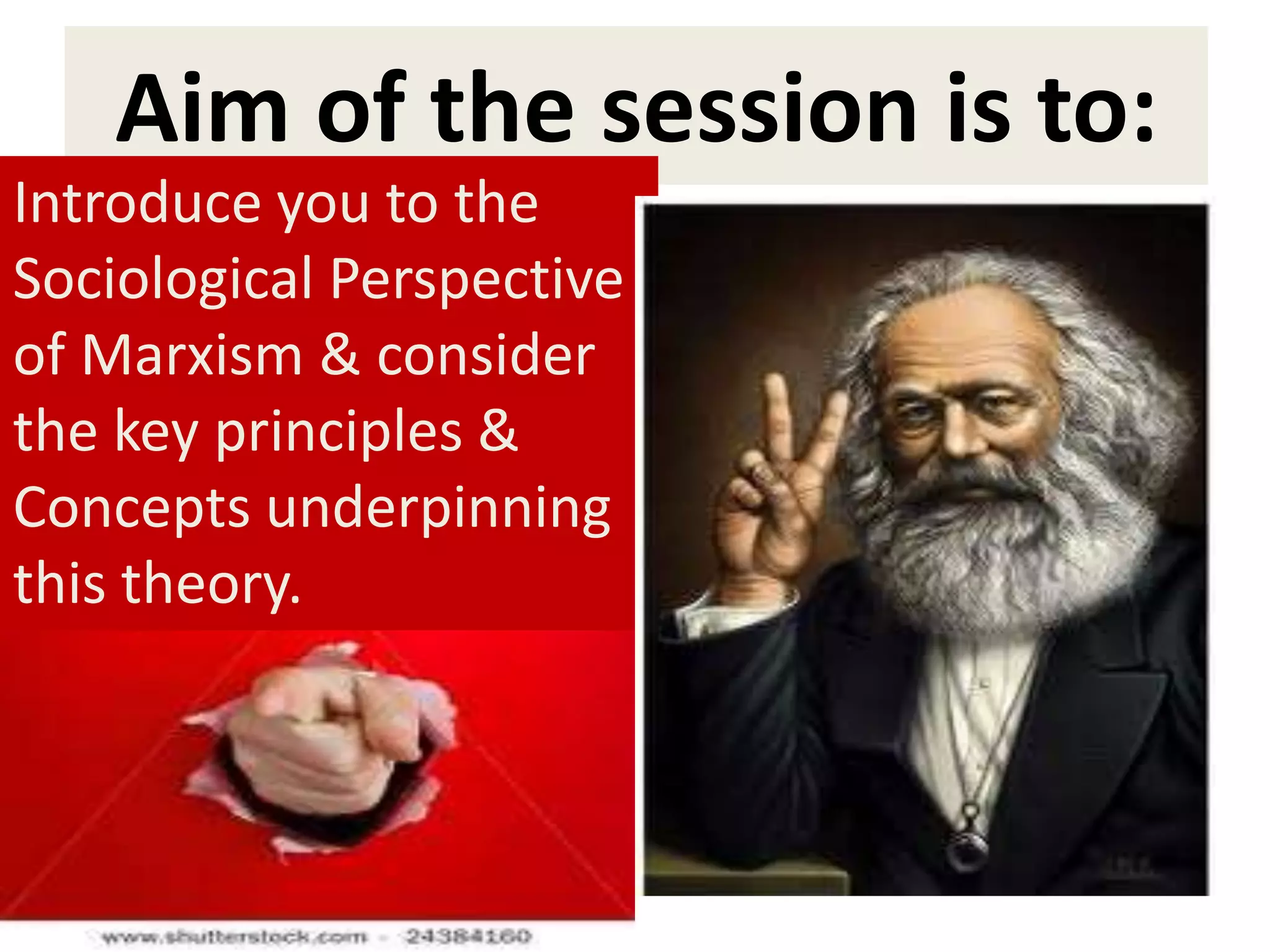 Aim of the session is to:
Introduce you to the
Sociological Perspective
of Marxism & consider
the key principles &
Concepts underpinning
this theory.
 