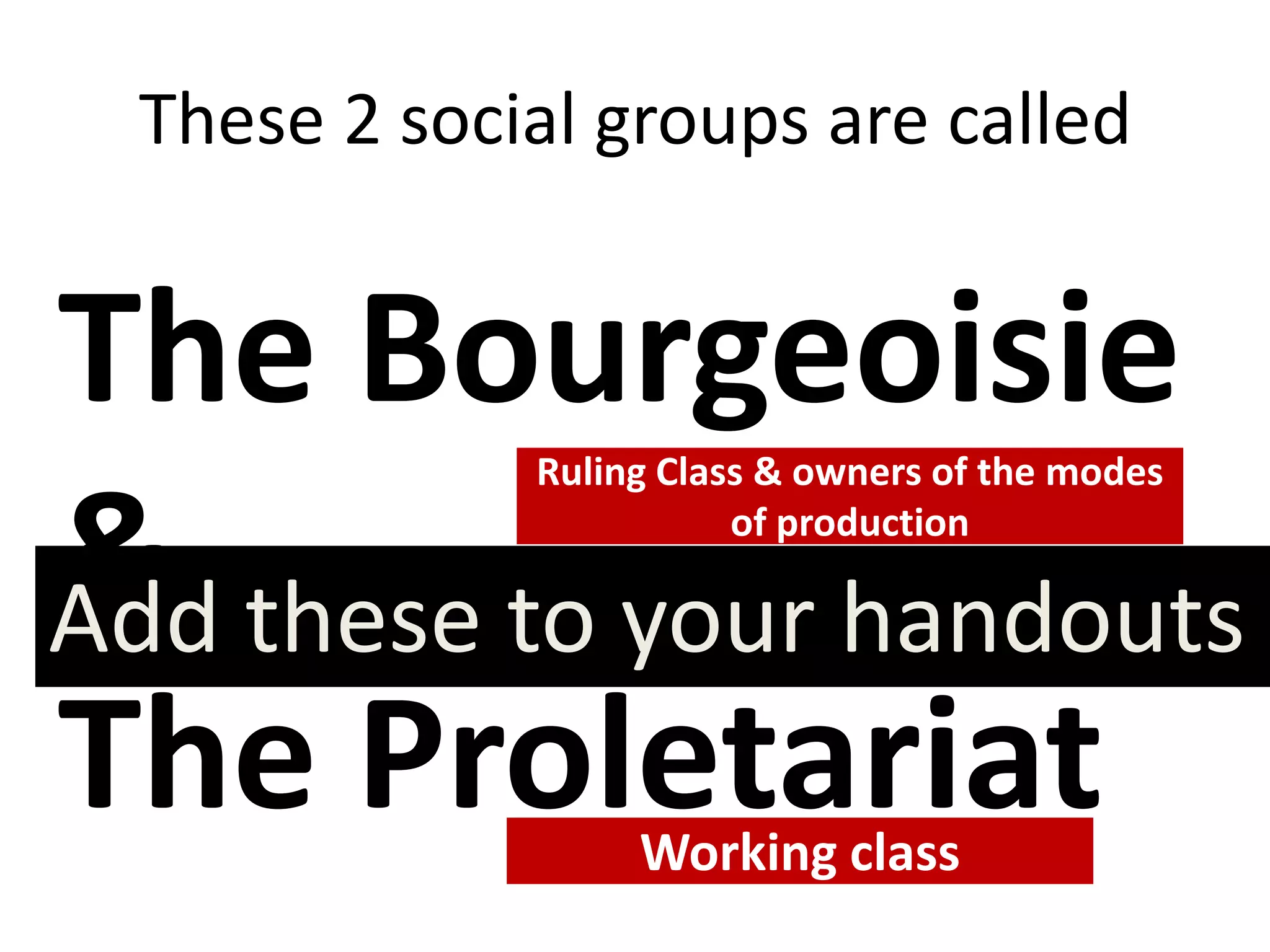 These 2 social groups are called
The Bourgeoisie
&
The Proletariat
Ruling Class & owners of the modes
of production
Working class
Add these to your handouts
 