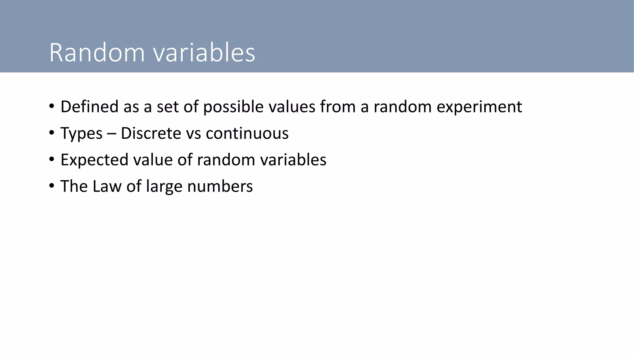 Random variables
• Defined as a set of possible values from a random experiment
• Types – Discrete vs continuous
• Expected value of random variables
• The Law of large numbers
 