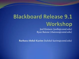 Blackboard Release 9.1 Workshop Joel Kinison (joelk@csmd.edu) Ryan Baione (rbaione@csmd.edu) Barbara Abdul-Karim (babdul-karim@csmd.edu) 