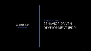 1
INTRODUCTION TO
BEHAVIOR DRIVEN
DEVELOPMENT (BDD)
Zile Rehman
@rehmanzile
 