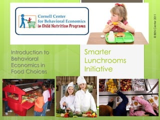 © BEN Center 2011 Smarter Lunchrooms Initiative Introduction to Behavioral Economics in Food Choices 