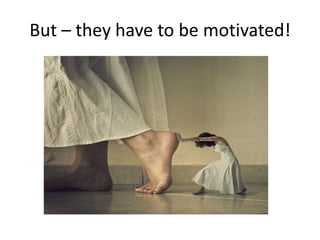 But – they have to be motivated!
