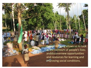Design thinking allows us to look at the contours of people’s lives and discover new opportunities and resources for learning and improving social conditions..