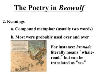 The Poetry in Beowulf
2. Kennings
a. Compound metaphor (usually two words)
b. Most were probably used over and over
For instance: hronade
literally means “whale-
road,” but can be
translated as “sea”
 