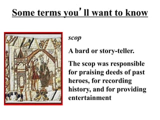 Some terms you’ll want to know
scop
A bard or story-teller.
The scop was responsible
for praising deeds of past
heroes, for recording
history, and for providing
entertainment
 