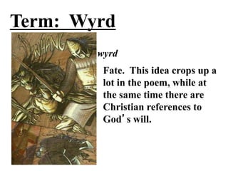 wyrd
Fate. This idea crops up a
lot in the poem, while at
the same time there are
Christian references to
God’s will.
Term: Wyrd
 