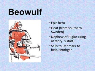 Beowulf
•Epic hero
•Geat (from southern
Sweden)
•Nephew of Higlac (King
at story’s start)
•Sails to Denmark to
help Hrothgar
 