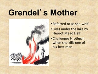 Grendel’s Mother
•Referred to as she-wolf
•Lives under the lake by
Heorot Mead Hall
•Challenges Hrothgar
when she kills one of
his best men
 