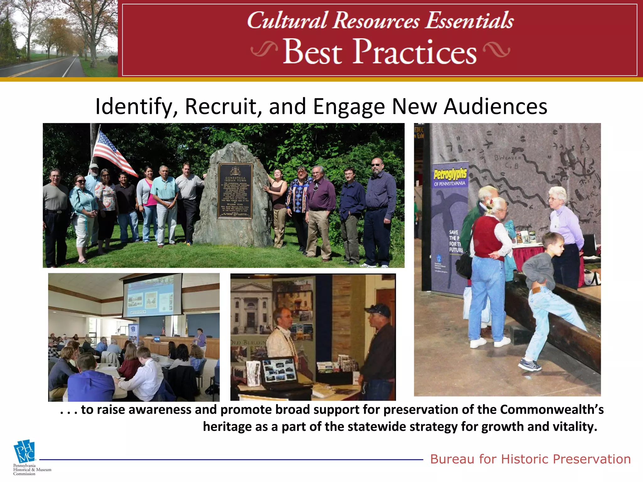 Identify, Recruit, and Engage New Audiences




. . . to raise awareness and promote broad support for preservation of the Commonwealth’s
                          heritage as a part of the statewide strategy for growth and vitality.

                                                                Bureau for Historic Preservation
 
