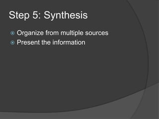 Step 5: Synthesis
 Organize from multiple sources
 Present the information
 