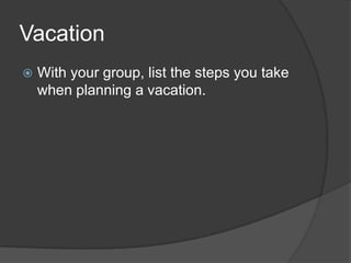 Vacation
 With your group, list the steps you take
when planning a vacation.
 