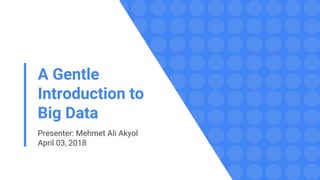 A Gentle
Introduction to
Big Data
Presenter: Mehmet Ali Akyol
April 03, 2018
 