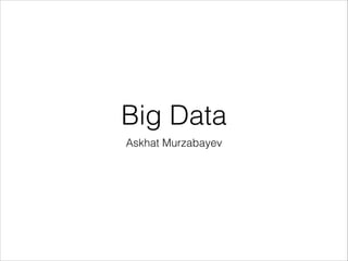 Big Data
Askhat Murzabayev

 