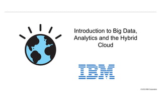 © 2016 IBM Corporation
Introduction to Big Data,
Analytics and the Hybrid
Cloud
 