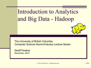 Introduction to Analytics
and Big Data - Hadoop

The University of British Columbia
Computer Science Alumni/Industry Lecture Series
Geoff Fawkes
November, 2013

© 2013 Geoff Fawkes. All Rights Reserved.

1 / 450

 