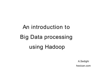 An introduction to
Big Data processing
using Hadoop
A.Sedighi
hexican.com
 