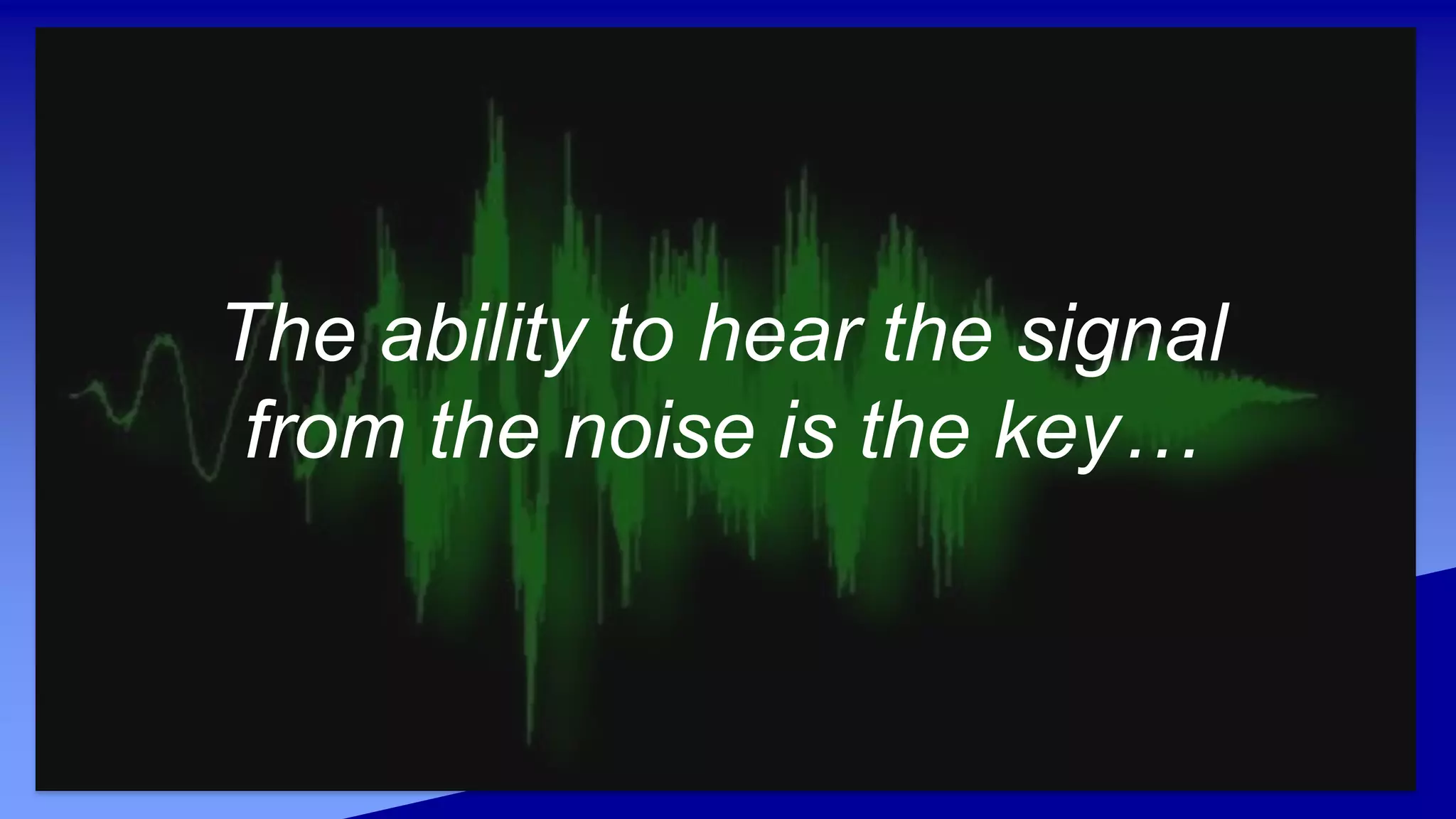 The ability to hear the signal
from the noise is the key…
 
