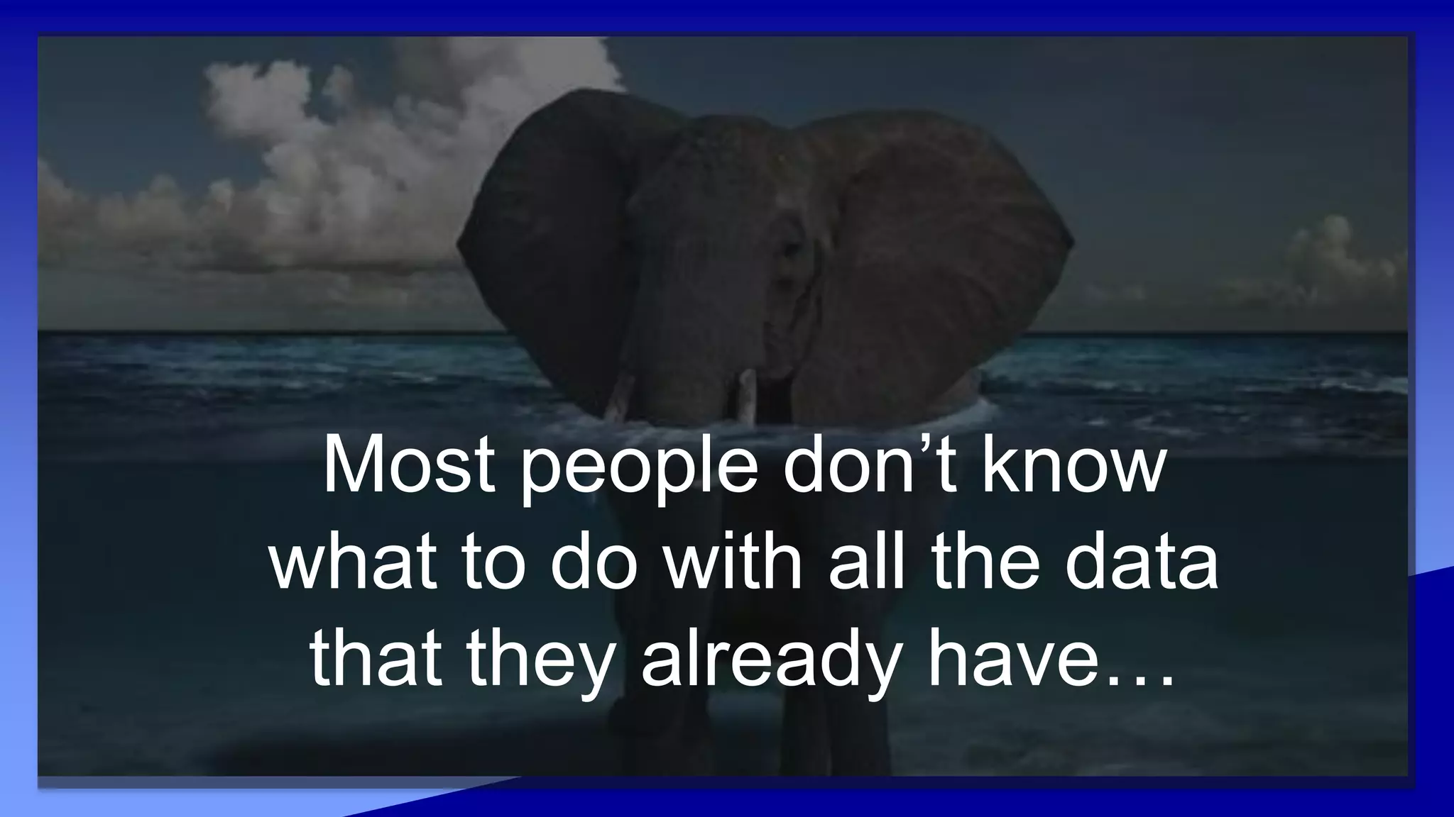 Most people don’t know
what to do with all the data
that they already have…
 