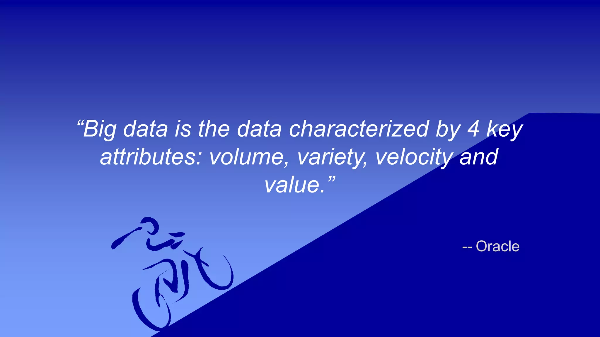 “Big data is the data characterized by 4 key
attributes: volume, variety, velocity and
value.”
-- Oracle
 