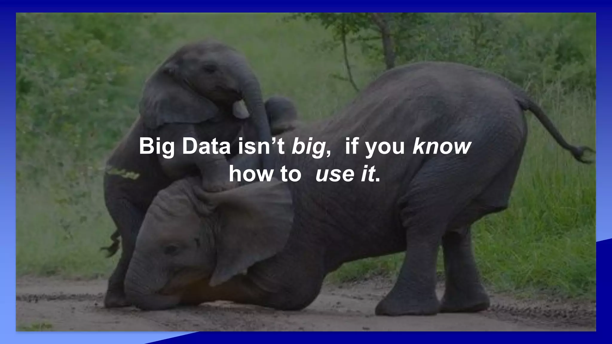 Big Data isn’t big, if you know
how to use it.
 