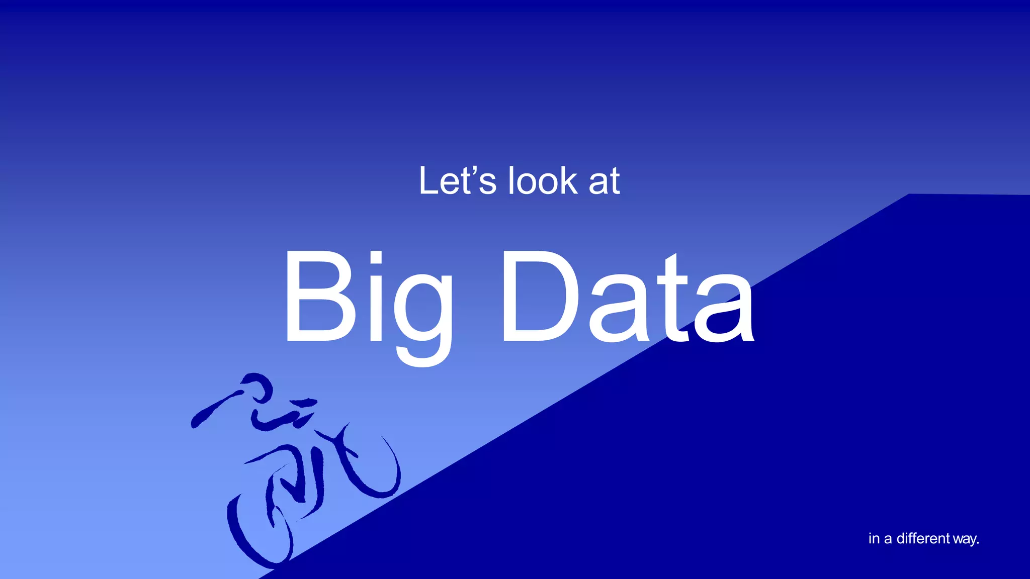 Let’s look at
Big Data
in a different way.
 